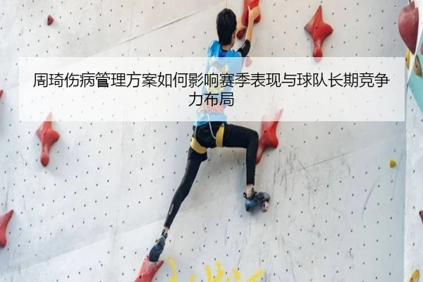 周琦伤病管理方案如何影响赛季表现与球队长期竞争力布局 - huya